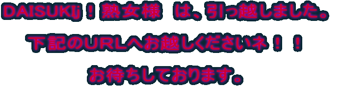 DAISUKIj！熟女様　は、引っ越しました。  下記のＵＲＬへお越しくださいネ！！  お待ちしております。