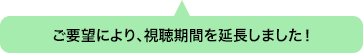 ご要望により、視聴期間を延長しました! ご要望により、視聴期間を延長しました!